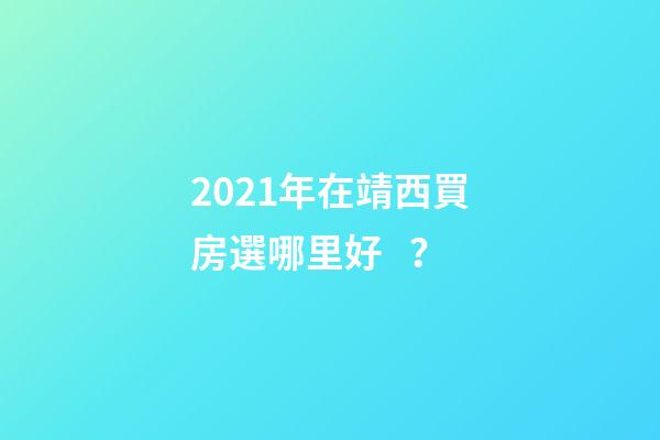 2021年在靖西買房選哪里好？